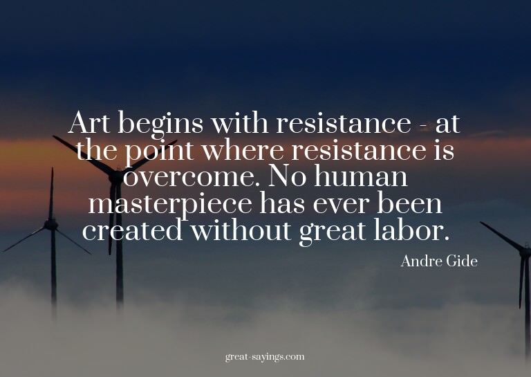 Art begins with resistance - at the point where resista