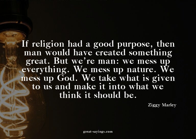 If religion had a good purpose, then man would have cre