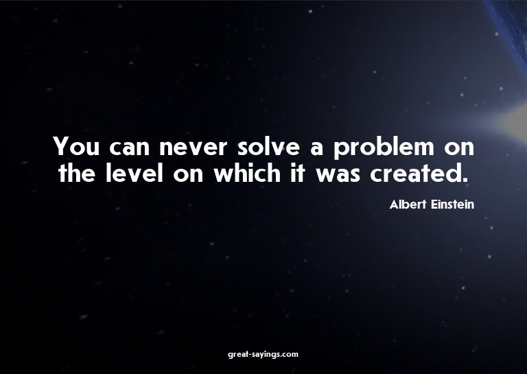 You can never solve a problem on the level on which it