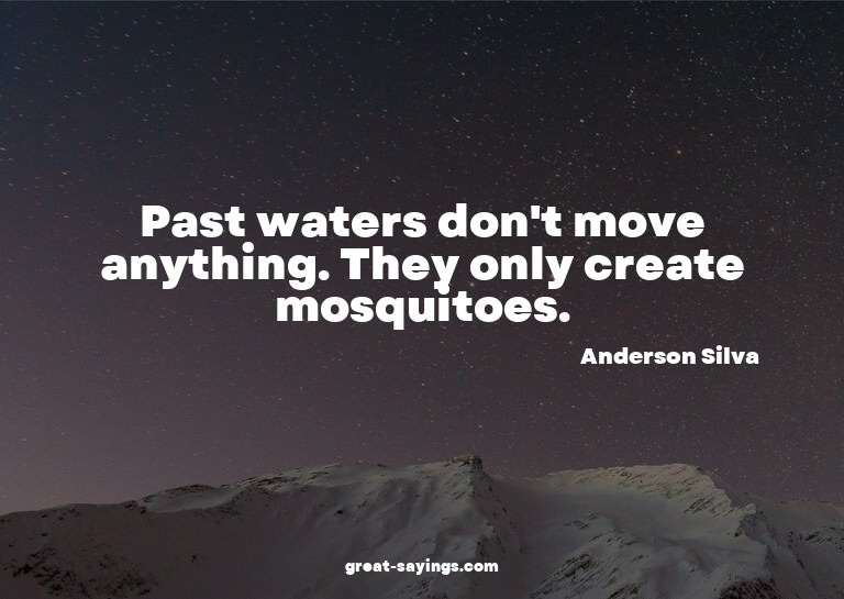 Past waters don't move anything. They only create mosqu