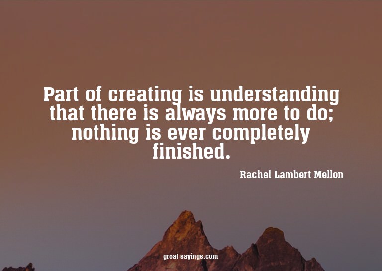 Part of creating is understanding that there is always