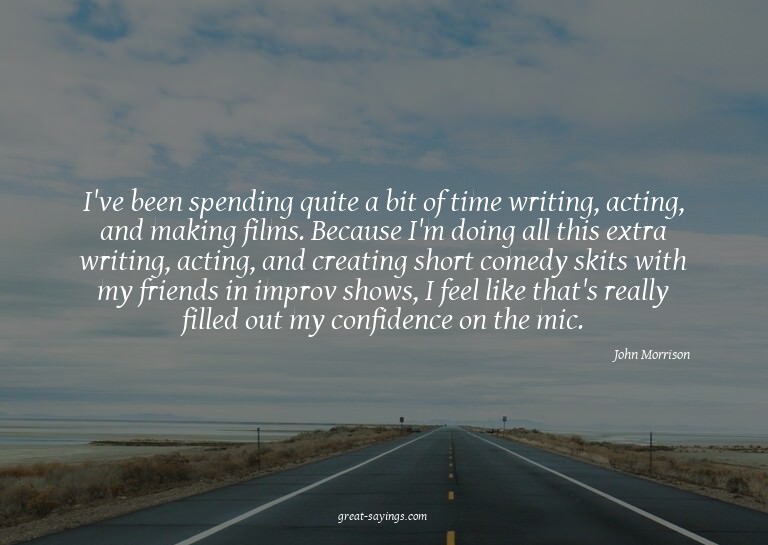 I've been spending quite a bit of time writing, acting,