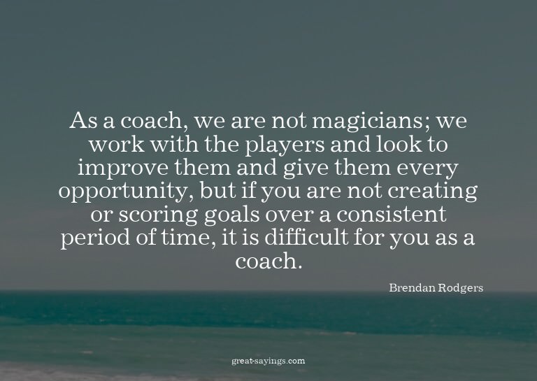 As a coach, we are not magicians; we work with the play