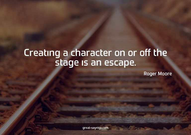 Creating a character on or off the stage is an escape.

