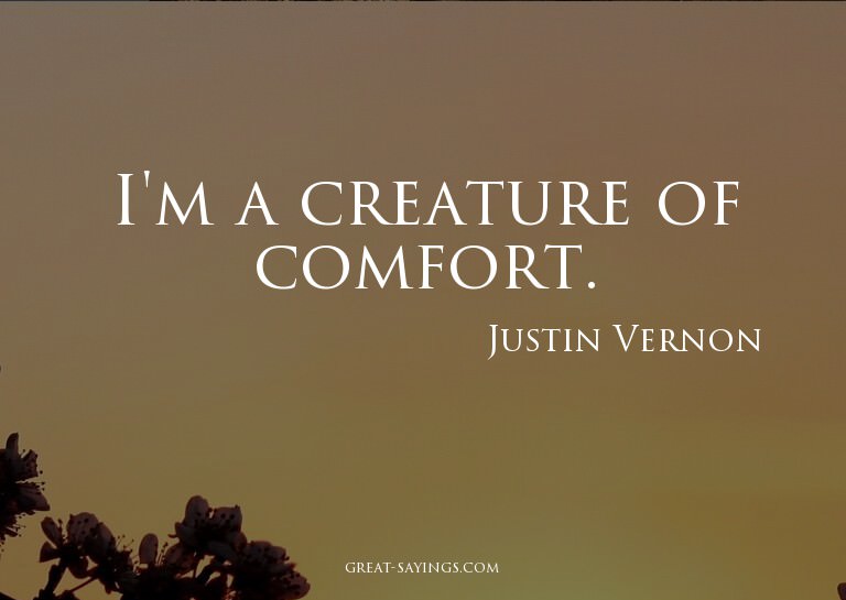 I'm a creature of comfort.

