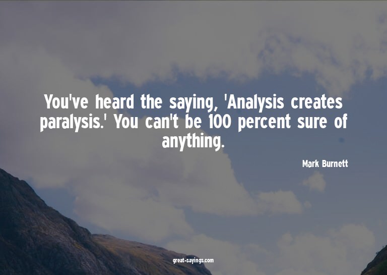 You've heard the saying, 'Analysis creates paralysis.'