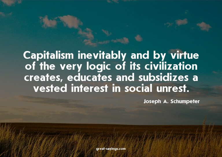 Capitalism inevitably and by virtue of the very logic o