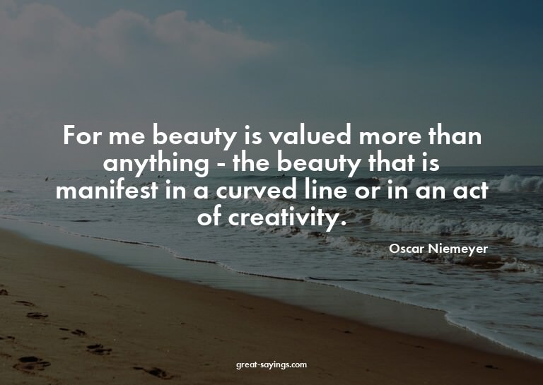 For me beauty is valued more than anything - the beauty
