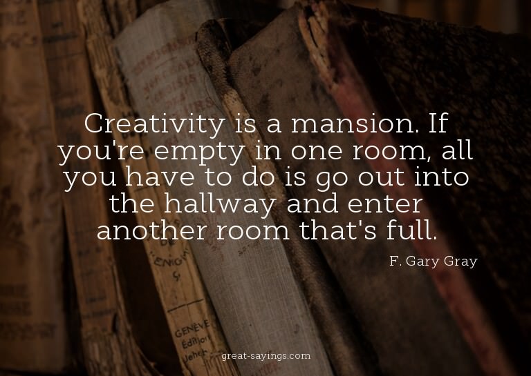 Creativity is a mansion. If you're empty in one room, a