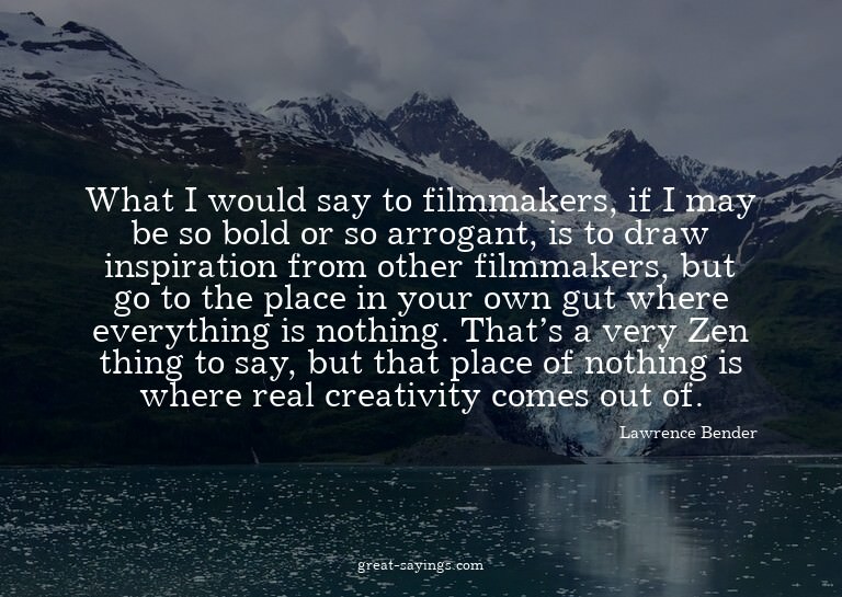 What I would say to filmmakers, if I may be so bold or