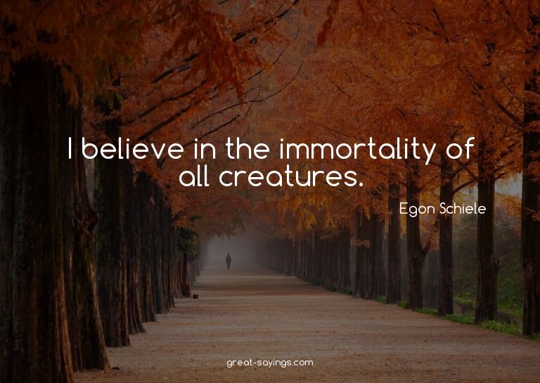 I believe in the immortality of all creatures.

