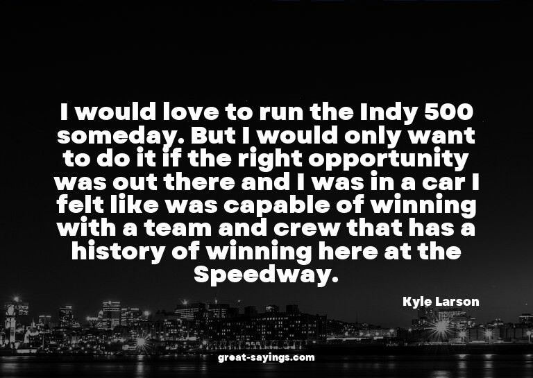I would love to run the Indy 500 someday. But I would o