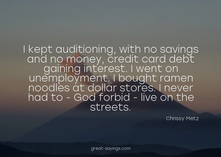I kept auditioning, with no savings and no money, credi
