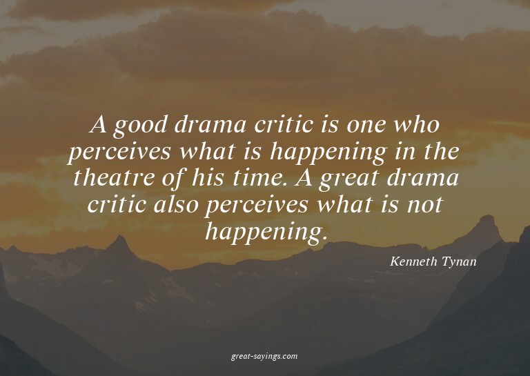 A good drama critic is one who perceives what is happen