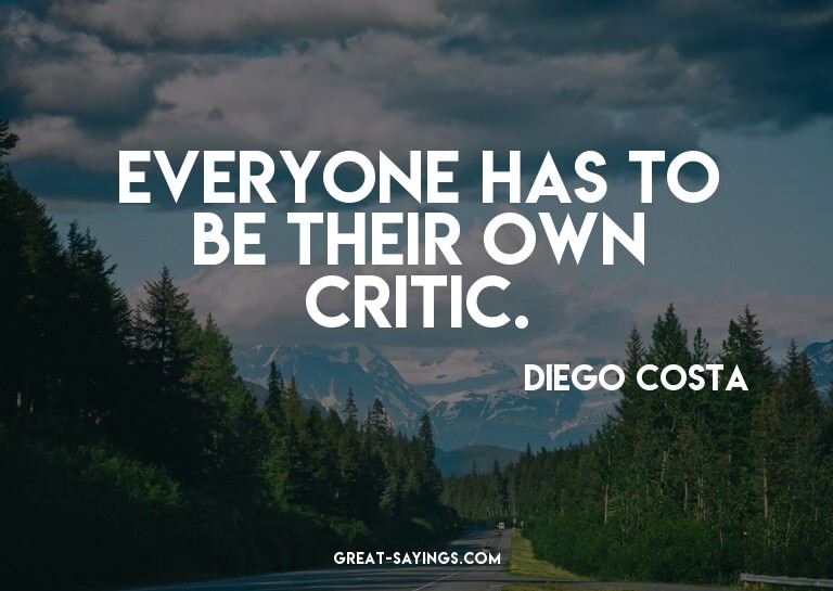 Everyone has to be their own critic.

