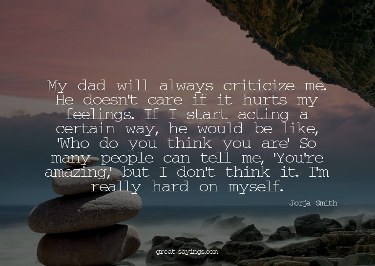 My dad will always criticize me. He doesn't care if it