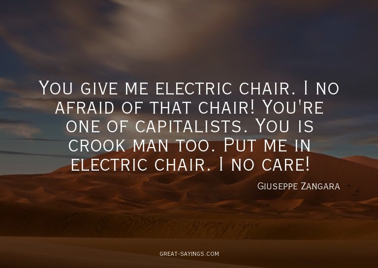 You give me electric chair. I no afraid of that chair!