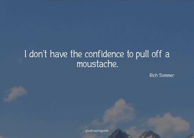 I don't have the confidence to pull off a moustache.

