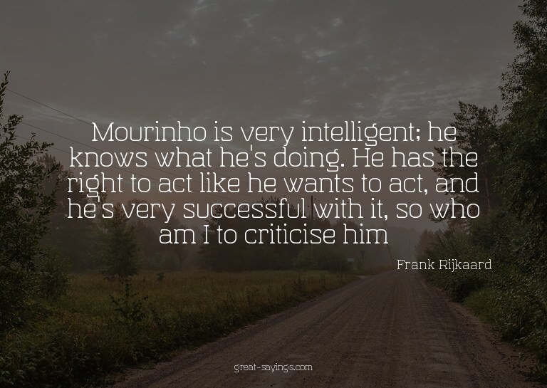 Mourinho is very intelligent; he knows what he's doing.