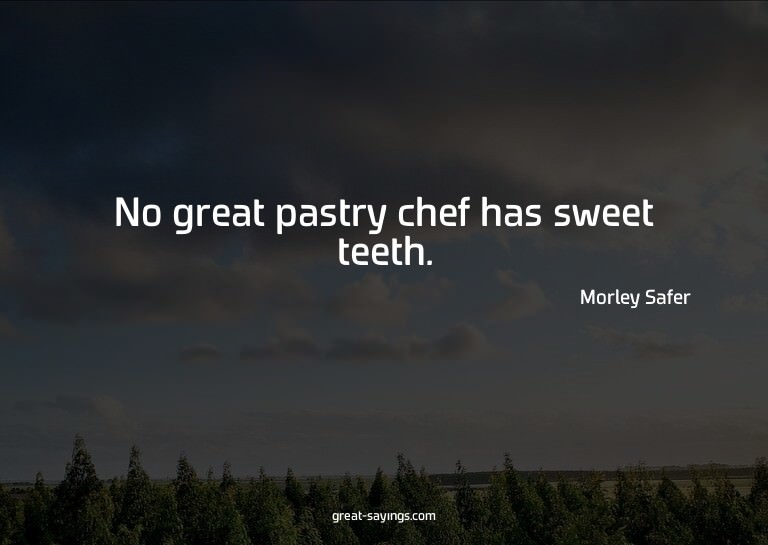 No great pastry chef has sweet teeth.

