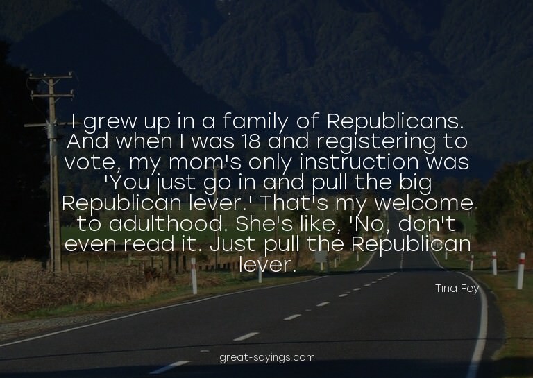 I grew up in a family of Republicans. And when I was 18