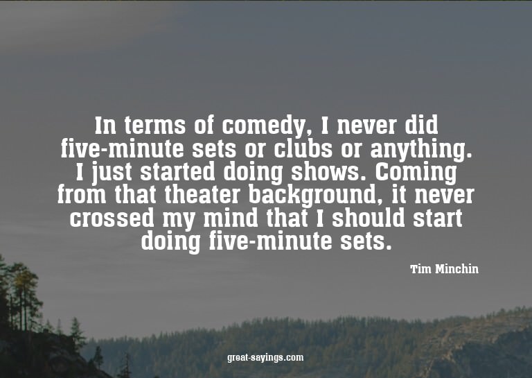 In terms of comedy, I never did five-minute sets or clu