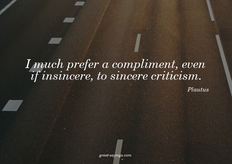 I much prefer a compliment, even if insincere, to since