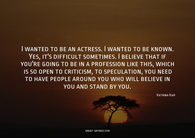 I wanted to be an actress. I wanted to be known. Yes, i