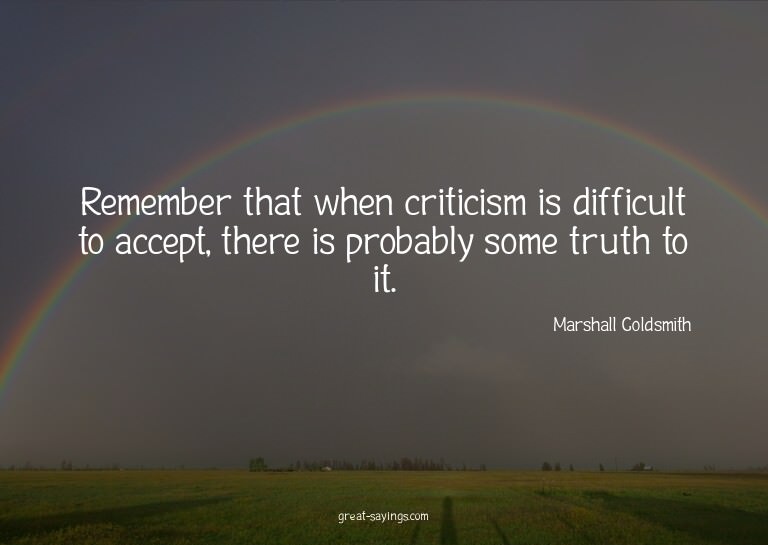 Remember that when criticism is difficult to accept, th