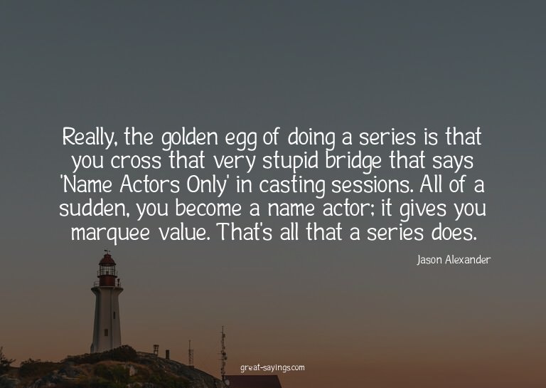 Really, the golden egg of doing a series is that you cr