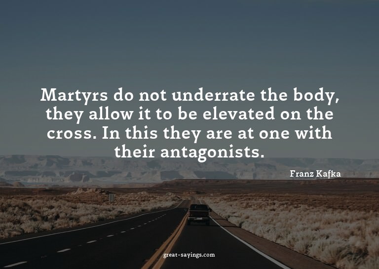 Martyrs do not underrate the body, they allow it to be