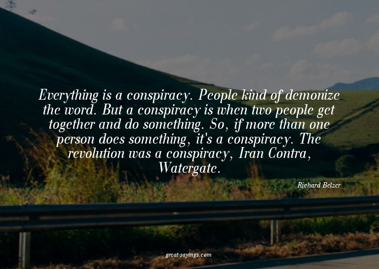Everything is a conspiracy. People kind of demonize the