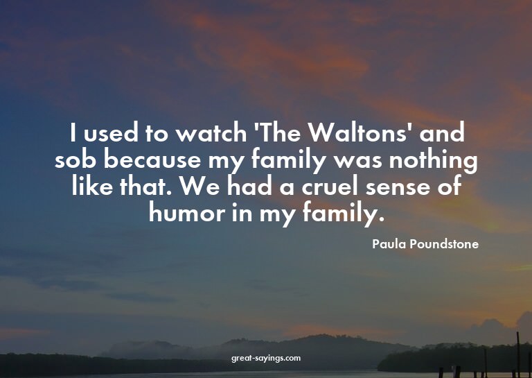 I used to watch 'The Waltons' and sob because my family