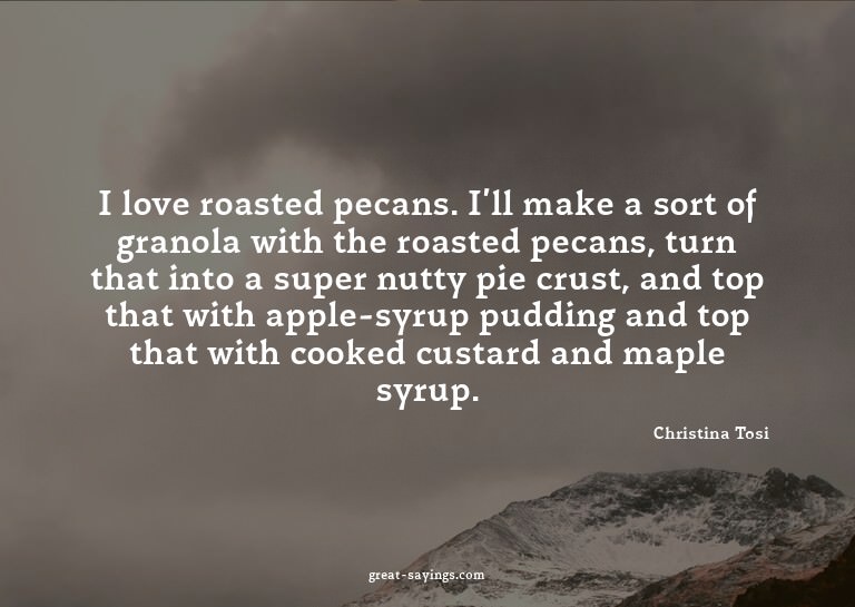 I love roasted pecans. I'll make a sort of granola with