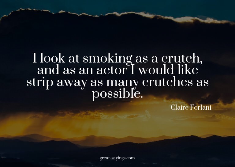I look at smoking as a crutch, and as an actor I would
