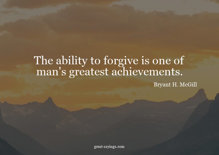 The ability to forgive is one of man's greatest achieve