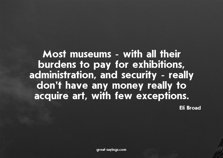 Most museums - with all their burdens to pay for exhibi
