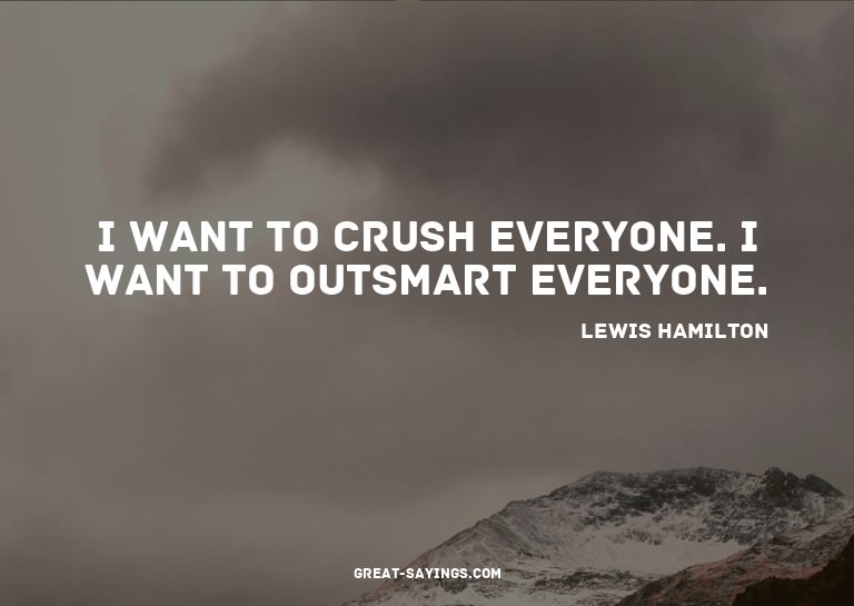 I want to crush everyone. I want to outsmart everyone.

