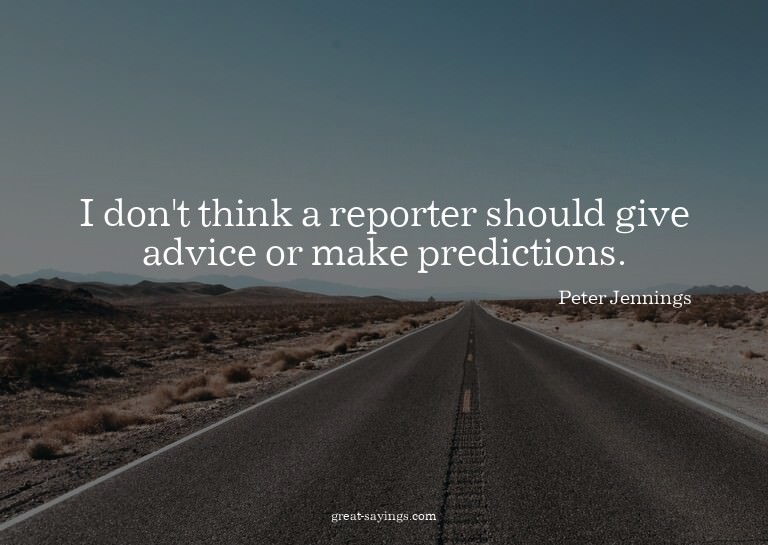 I don't think a reporter should give advice or make pre