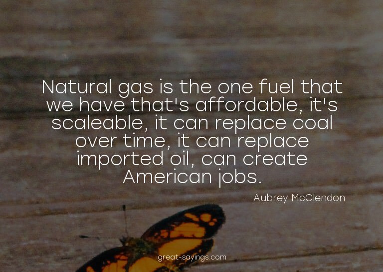 Natural gas is the one fuel that we have that's afforda