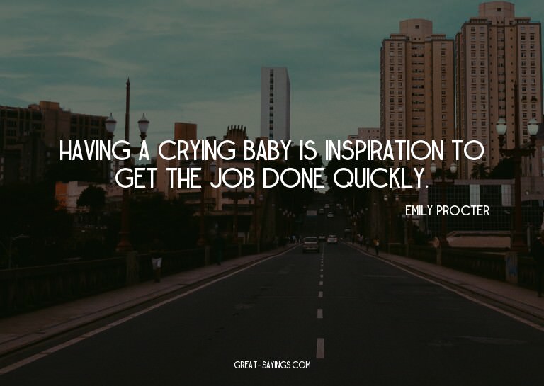 Having a crying baby is inspiration to get the job done