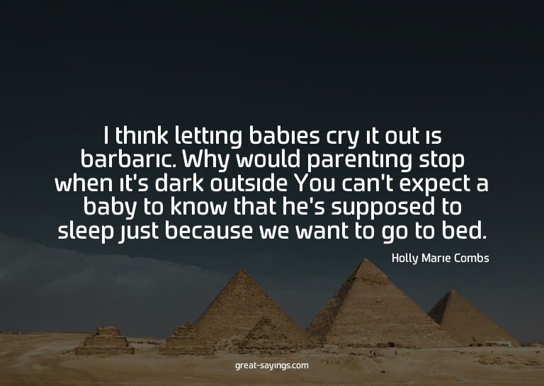 I think letting babies cry it out is barbaric. Why woul