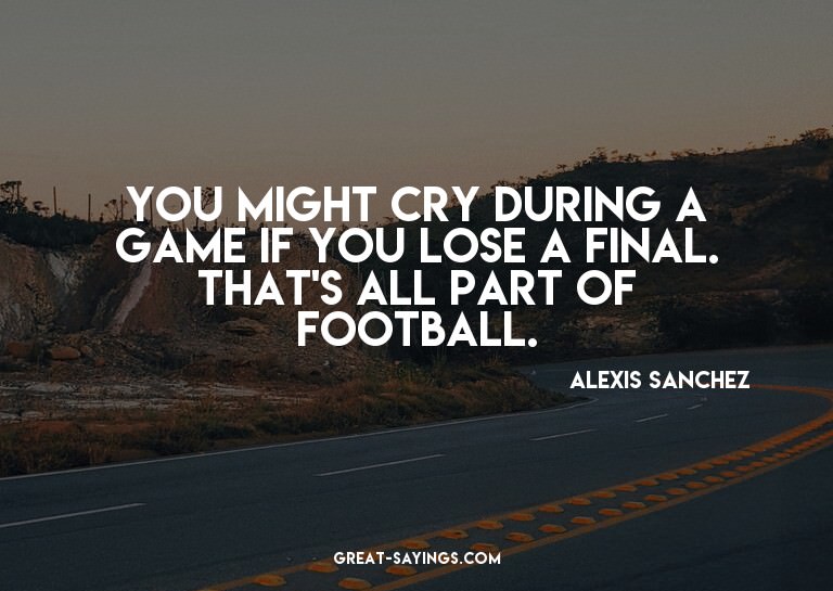 You might cry during a game if you lose a final. That's