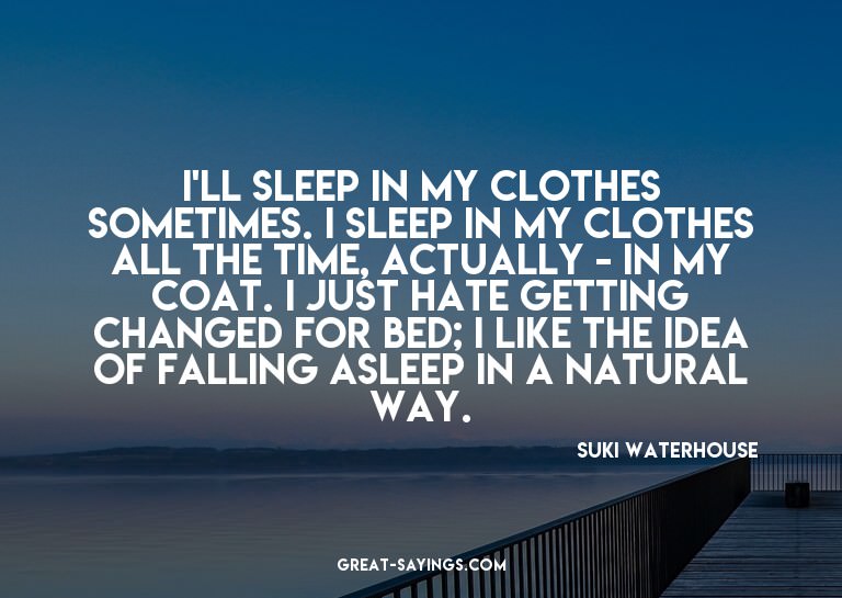 I'll sleep in my clothes sometimes. I sleep in my cloth