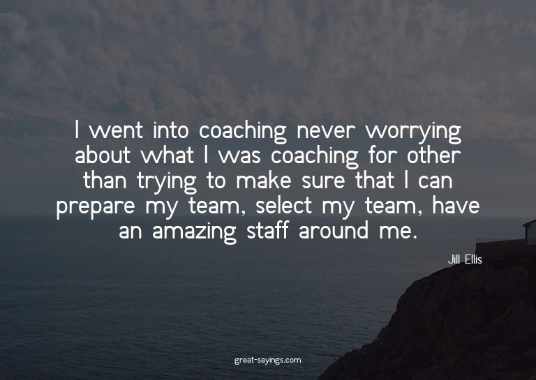 I went into coaching never worrying about what I was co