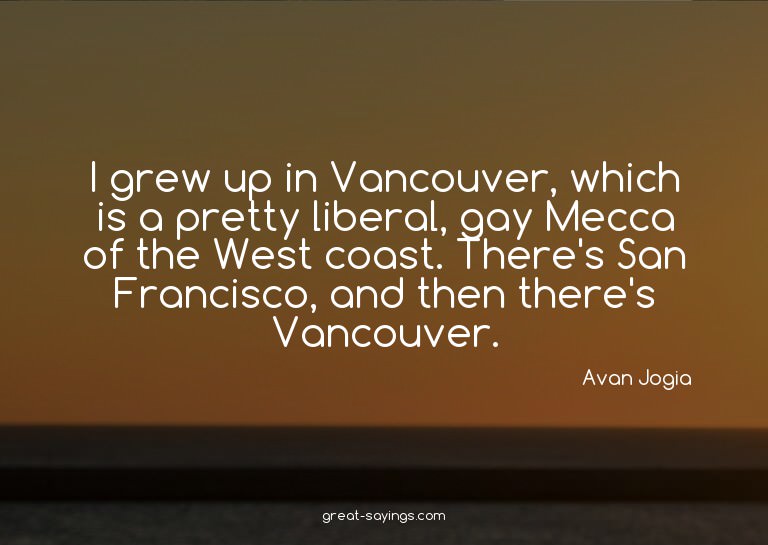 I grew up in Vancouver, which is a pretty liberal, gay