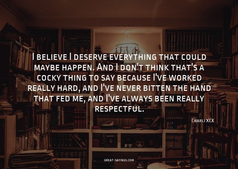I believe I deserve everything that could maybe happen.