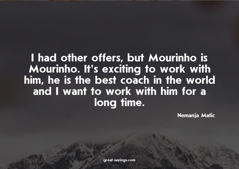 I had other offers, but Mourinho is Mourinho. It's exci