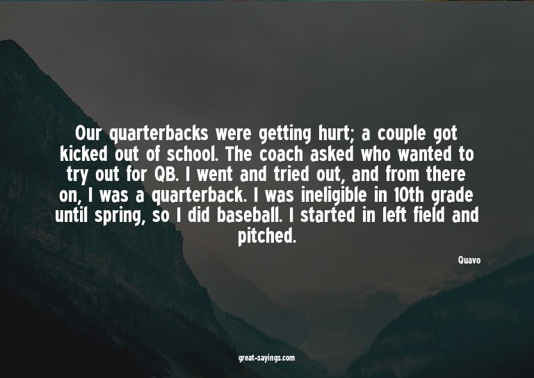 Our quarterbacks were getting hurt; a couple got kicked