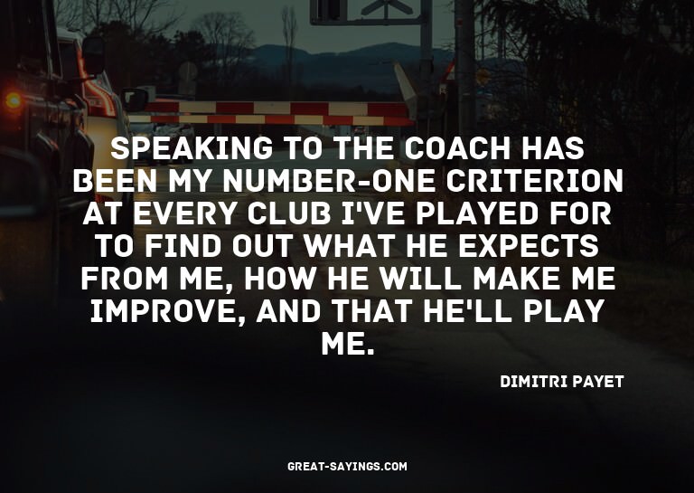 Speaking to the coach has been my number-one criterion